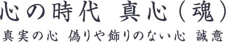 心の時代 真心（魂）-真実の心 偽りや飾りのない心 誠意